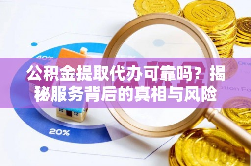 黄陵公积金提取代办可靠吗？揭秘服务背后的真相与风险