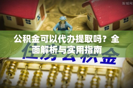 黄陵公积金可以代办提取吗？全面解析与实用指南