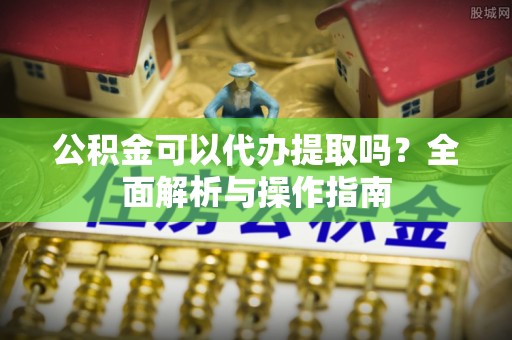 黄陵公积金可以代办提取吗？全面解析与操作指南