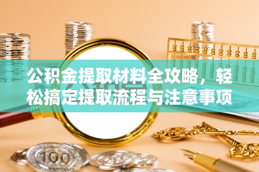 黄陵公积金提取材料全攻略，轻松搞定提取流程与注意事项