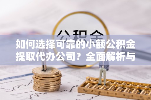 黄陵如何选择可靠的小额公积金提取代办公司？全面解析与实用指南