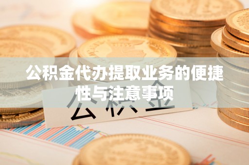 黄陵公积金代办提取业务的便捷性与注意事项