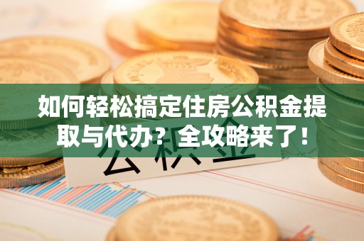 黄陵如何轻松搞定住房公积金提取与代办？全攻略来了！