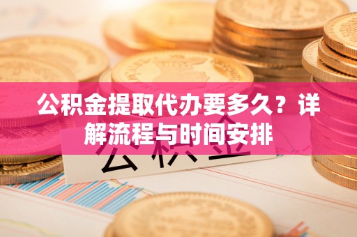 黄陵公积金提取代办要多久？详解流程与时间安排