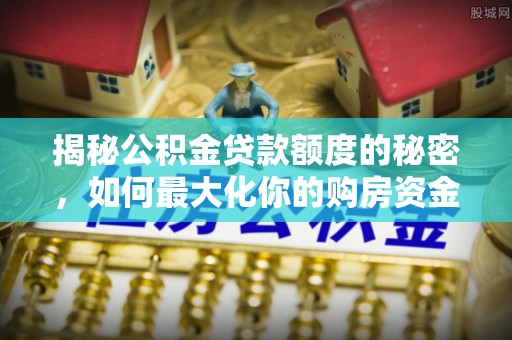 黄陵揭秘公积金贷款额度的秘密，如何最大化你的购房资金