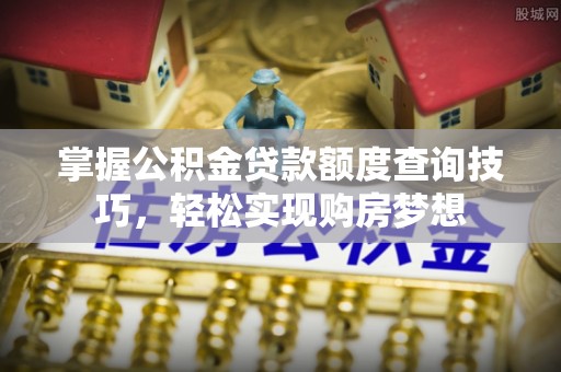 黄陵掌握公积金贷款额度查询技巧，轻松实现购房梦想