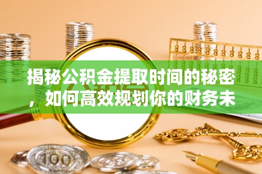 黄陵揭秘公积金提取时间的秘密，如何高效规划你的财务未来