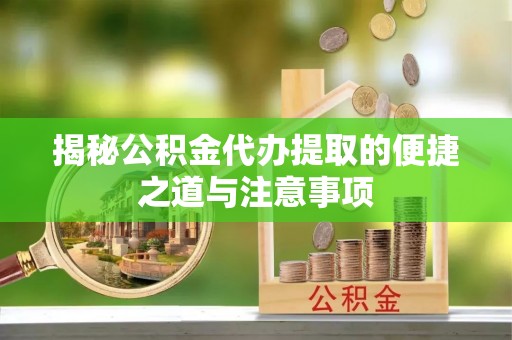 黄陵揭秘公积金代办提取的便捷之道与注意事项