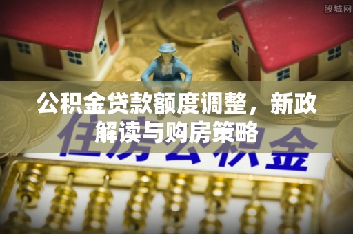 黄陵公积金贷款额度调整，新政解读与购房策略