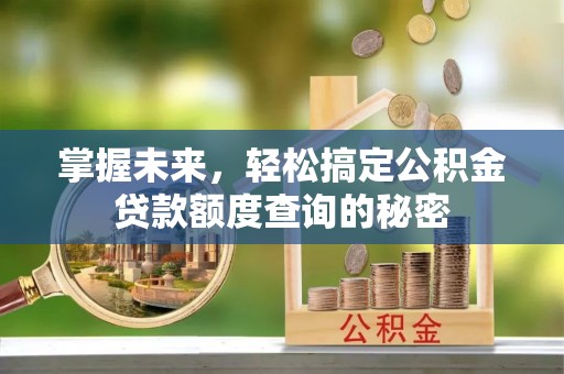 黄陵掌握未来，轻松搞定公积金贷款额度查询的秘密