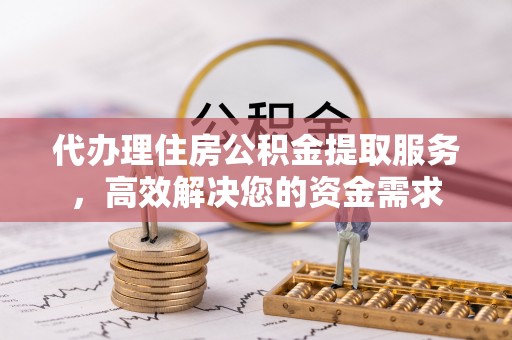 黄陵代办理住房公积金提取服务，高效解决您的资金需求