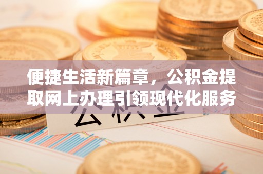 黄陵便捷生活新篇章，公积金提取网上办理引领现代化服务
