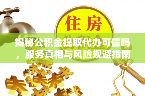 黄陵揭秘公积金提取代办可信吗，服务真相与风险规避指南