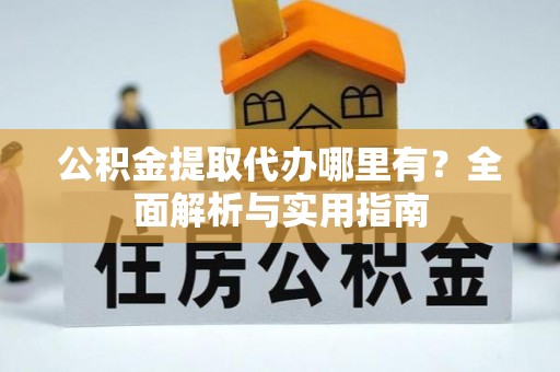 黄陵公积金提取代办哪里有？全面解析与实用指南