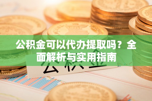 黄陵公积金可以代办提取吗？全面解析与实用指南
