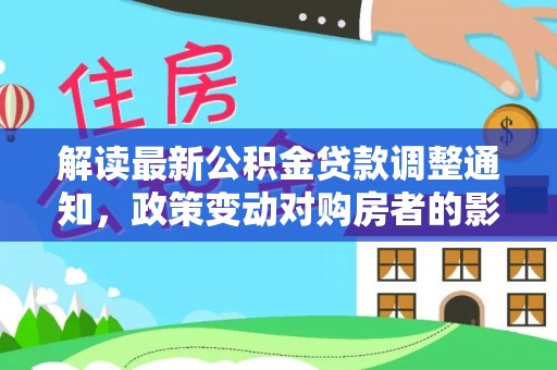 黄陵解读最新公积金贷款调整通知，政策变动对购房者的影响