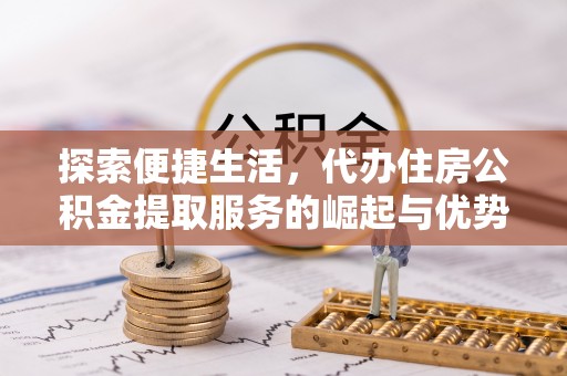黄陵探索便捷生活，代办住房公积金提取服务的崛起与优势