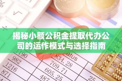 黄陵揭秘小额公积金提取代办公司的运作模式与选择指南