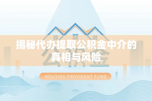 黄陵揭秘代办提取公积金中介的真相与风险