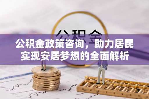 黄陵公积金政策咨询，助力居民实现安居梦想的全面解析