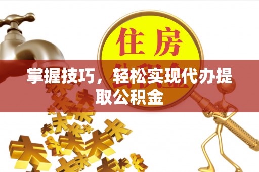 黄陵掌握技巧，轻松实现代办提取公积金