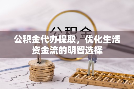 黄陵公积金代办提取，优化生活资金流的明智选择