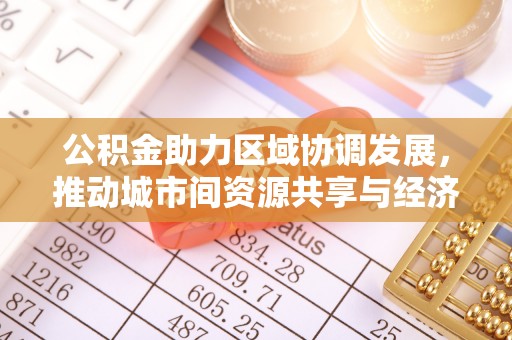 黄陵公积金助力区域协调发展，推动城市间资源共享与经济均衡发展