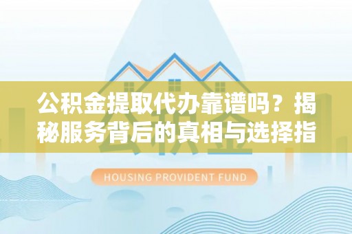 黄陵公积金提取代办靠谱吗？揭秘服务背后的真相与选择指南