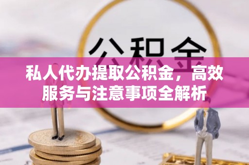 黄陵私人代办提取公积金，高效服务与注意事项全解析
