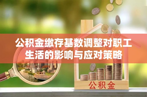黄陵公积金缴存基数调整对职工生活的影响与应对策略