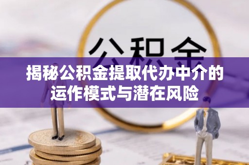 黄陵揭秘公积金提取代办中介的运作模式与潜在风险