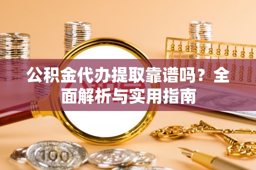 黄陵公积金代办提取靠谱吗？全面解析与实用指南