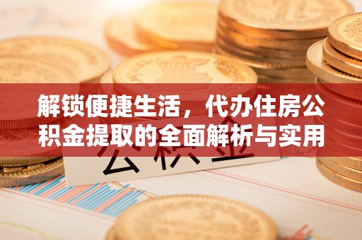 黄陵解锁便捷生活，代办住房公积金提取的全面解析与实用指南