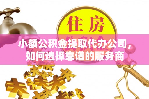 黄陵小额公积金提取代办公司，如何选择靠谱的服务商