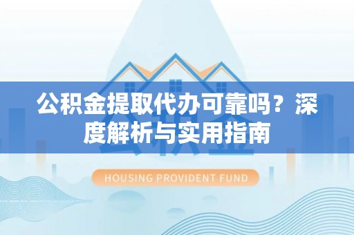 黄陵公积金提取代办可靠吗？深度解析与实用指南