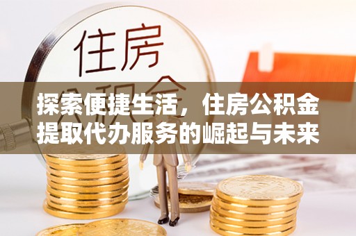 黄陵探索便捷生活，住房公积金提取代办服务的崛起与未来趋势