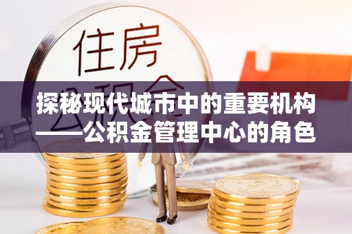 黄陵探秘现代城市中的重要机构——公积金管理中心的角色与使命