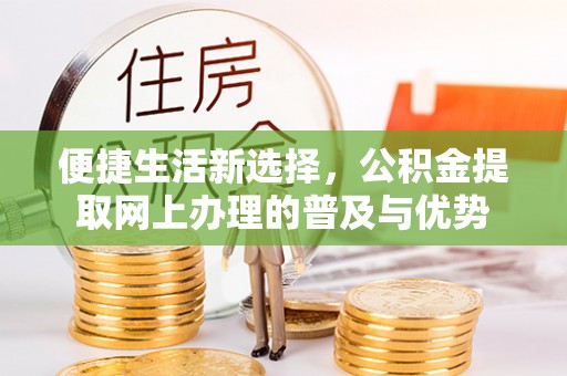 黄陵便捷生活新选择，公积金提取网上办理的普及与优势
