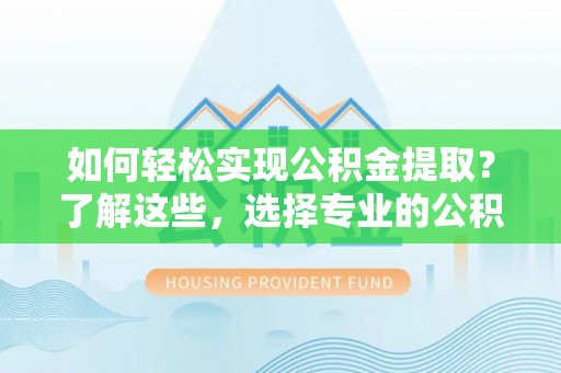 黄陵如何轻松实现公积金提取？了解这些，选择专业的公积金提取代办服务
