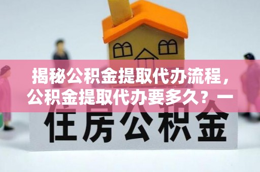 黄陵揭秘公积金提取代办流程，公积金提取代办要多久？一文读懂
