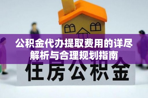 黄陵公积金代办提取费用的详尽解析与合理规划指南