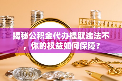 黄陵揭秘公积金代办提取违法不，你的权益如何保障？